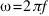 ω = 2πf