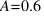 A = 0.6