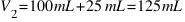 V_2 = 100  mL + 25  mL = 125  mL