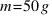 m = 50 g