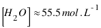 [H_2O] approx 55.5 mol.L^{-1}