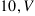 10 , V
