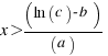 x > (ln (c) - b) / (a)