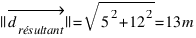 ||vec{d_{résultant}}|| = sqrt{5^2 + 12^2} = 13 m
