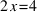 2x = 4