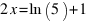 2x = ln (5) + 1
