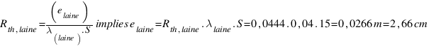 R_{th,laine} = (e_{laine})/(lambda_{laine) . S} implies e_{laine} = R_{th,laine} . lambda_{laine} . S = 0,0444 . 0,04 . 15 = 0,0266  m = 2,66  cm