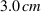 3.0 cm