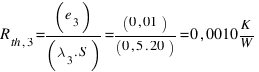 R_{th,3} = (e_3)/(lambda_3 . S) = (0,01)/(0,5 . 20) = 0,0010  K/W