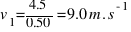 v_{1} = 4.5 / 0.50 = 9.0 m.s^{-1}