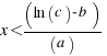 x < (ln (c) - b) / (a)