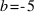 b = - 5