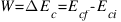 W = Delta E_c = E_{cf} - E_{ci}