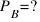 P_B = ?