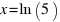 x = ln(5)