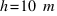 h = 10~m