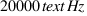 20000 \text{ Hz}