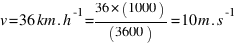 v = 36 km.h^-1 = 36 * (1000) / (3600) = 10 m.s^-1