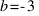 b = - 3